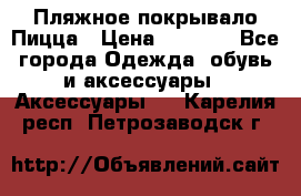 Пляжное покрывало Пицца › Цена ­ 1 200 - Все города Одежда, обувь и аксессуары » Аксессуары   . Карелия респ.,Петрозаводск г.